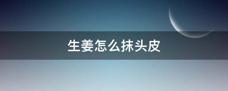 生姜怎么抹头皮（生姜怎么抹头皮）