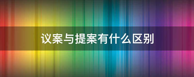 议案与提案有什么区别 议案和提案之间的区别是