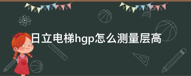 日立电梯hgp怎么测量层高 日立电梯hge怎么测层高