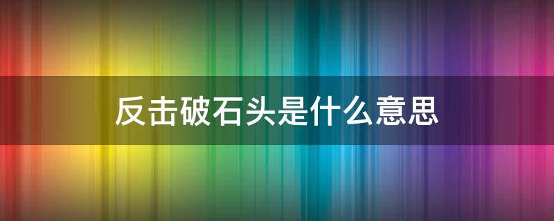 反击破石头是什么意思（反击破石头是什么意思呀）