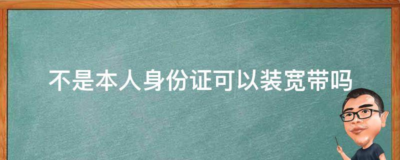 不是本人身份证可以装宽带吗 不是本人身份证可以装宽带吗怎么办