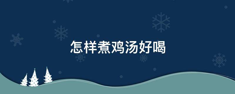 怎样煮鸡汤好喝（怎样煮鸡汤好喝又鲜嫩视频）