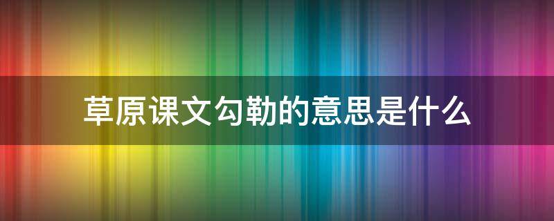 草原课文勾勒的意思是什么 勾勒在草原文中的意思