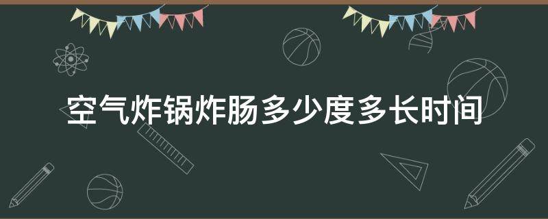 空气炸锅炸肠多少度多长时间（空气炸锅炸烤肠多少度几分钟）