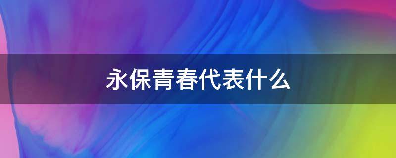 永保青春代表什么 永葆青春是什么意思啊