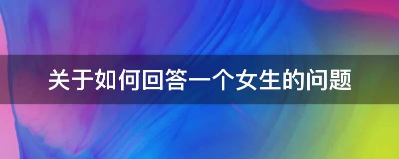 关于如何回答一个女生的问题 怎样回答女生的问题