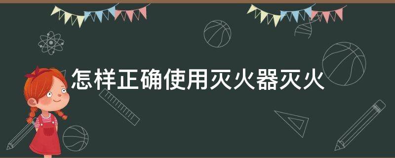 怎样正确使用灭火器灭火 怎样正确使用灭火器灭火科目四