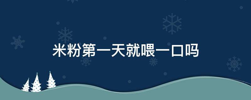 米粉第一天就喂一口吗（米粉第一天就喂一口吗,还是5g吃完）