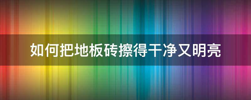 如何把地板砖擦得干净又明亮 如何把地板砖擦得干净又明亮呢