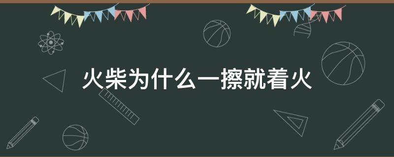 火柴为什么一擦就着火（火柴为什么划一下就能点燃?）