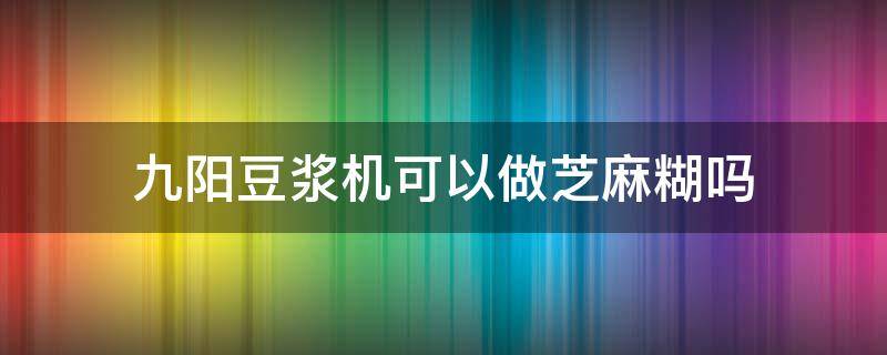 九阳豆浆机可以做芝麻糊吗（九阳豆浆机可以做芝麻糊吗视频）