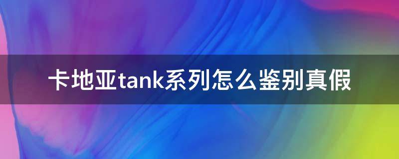 卡地亚tank系列怎么鉴别真假（卡地亚tank系列怎么样）