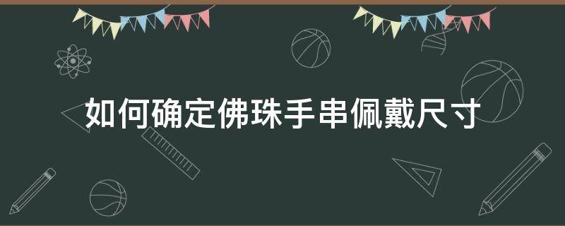 如何确定佛珠手串佩戴尺寸（如何确定佛珠手串佩戴尺寸呢）