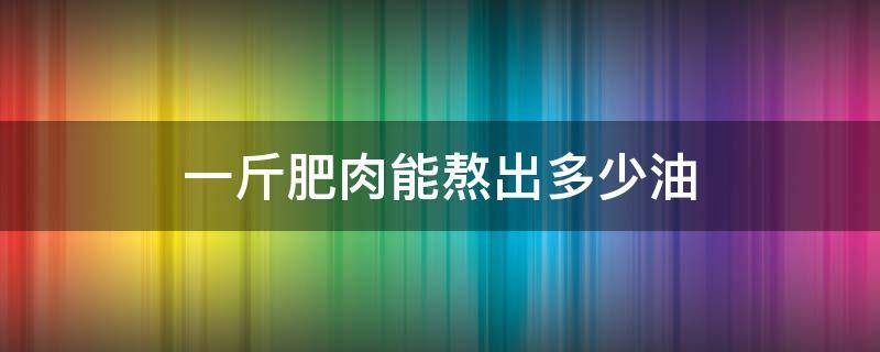 一斤肥肉能熬出多少油 一斤肥肉能熬出多少油脂