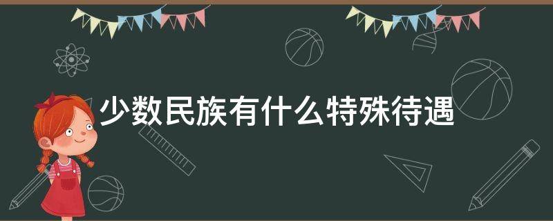 少数民族有什么特殊待遇 少数民族有什么福利待遇