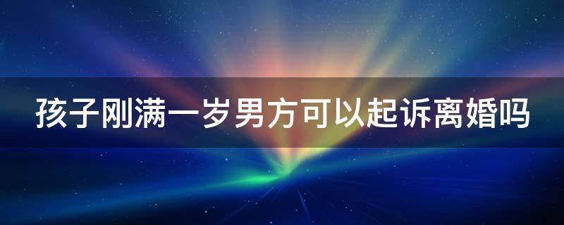 孩子刚满一岁男方可以起诉离婚吗（小孩满一岁男方可以提出离婚吗）