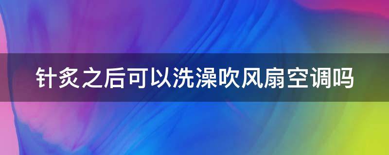 针炙之后可以洗澡吹风扇空调吗（针炙之后可以洗澡吹风扇空调吗有影响吗）