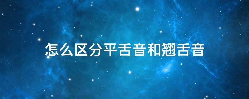 怎么区分平舌音和翘舌音 怎么区分平舌音和翘舌音的运用