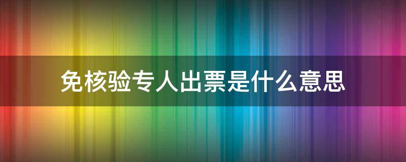 免核验专人出票是什么意思（免核验专人出票是什么意思啊）