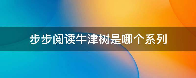 步步阅读牛津树是哪个系列（步步阅读牛津树是哪个系列是家庭版）