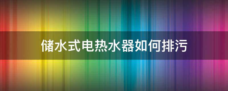 储水式电热水器如何排污（储水式电热水器如何排污水）