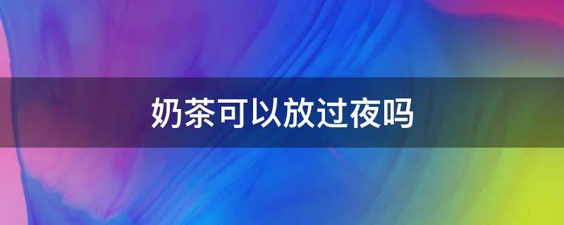 奶茶可以放过夜吗 奶茶可以放过夜吗还能喝吗