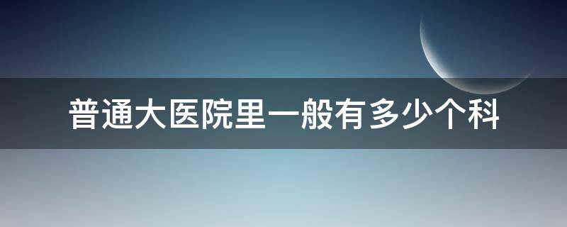 普通大医院里一般有多少个科 医院一共有多少科详细