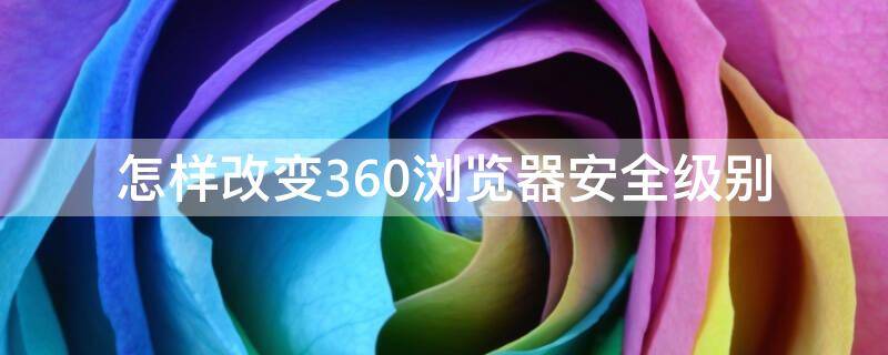 怎样改变360浏览器安全级别 怎样改变360浏览器安全级别显示