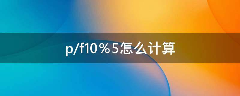 p/f10％5怎么计算 p/f10%,5怎么计算