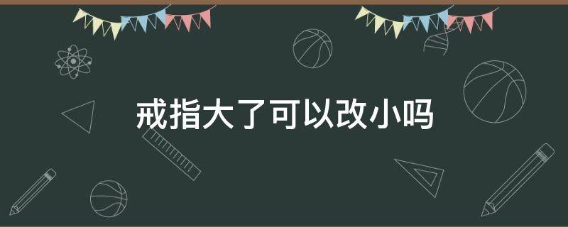 戒指大了可以改小吗（戒指大了可以调吗）