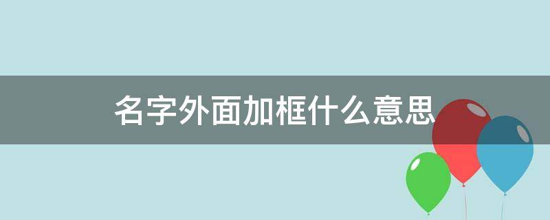 名字外面加框什么意思 名字外有方框的是什么意思