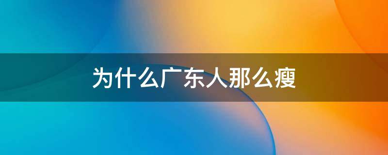 为什么广东人那么瘦 为什么广东人很瘦