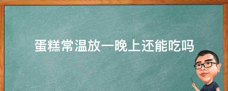 蛋糕常温放一晚上还能吃吗（生日蛋糕的保质期一般是几天）