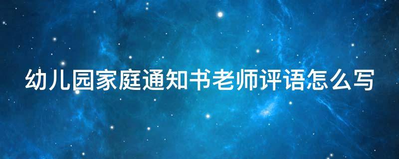 幼儿园家庭通知书老师评语怎么写（幼儿园家庭通知书家长意见怎么写）