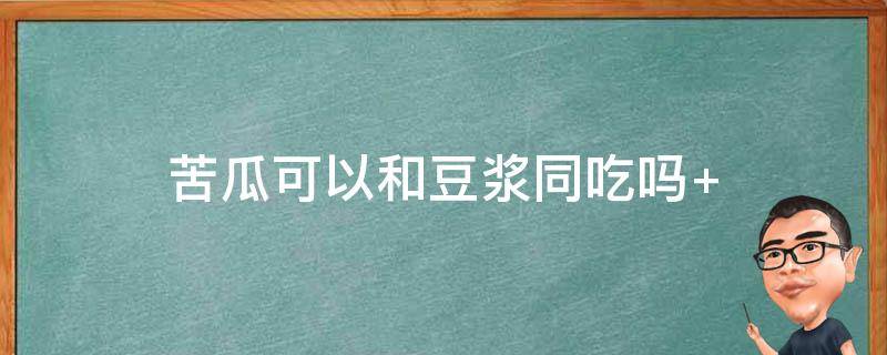 苦瓜可以和豆浆同吃吗（苦瓜可以和豆浆同吃吗孕妇）