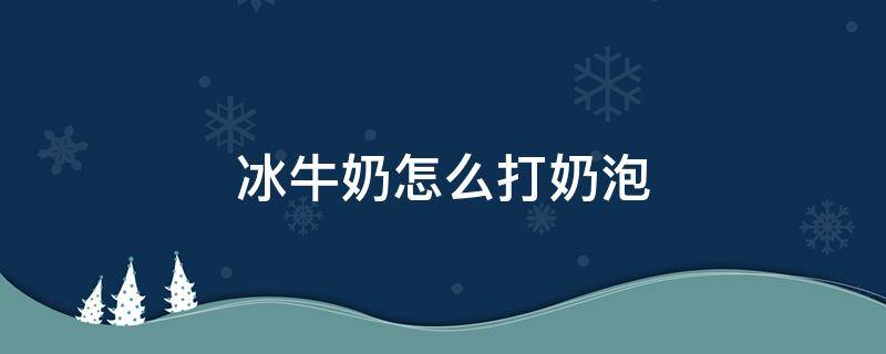 冰牛奶怎么打奶泡 冰牛奶怎么打奶泡窍门