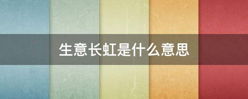 生意长虹是什么意思（生意长虹是这个字吗）