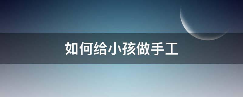 如何给小孩做手工（如何给小孩做手工作品）