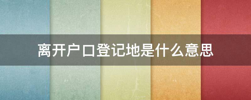 离开户口登记地是什么意思 离开户口登记地是指什么