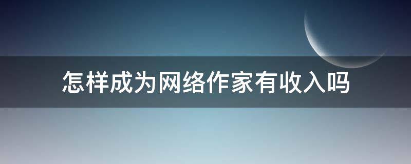 怎样成为网络作家有收入吗 想成为一个网络作家需要