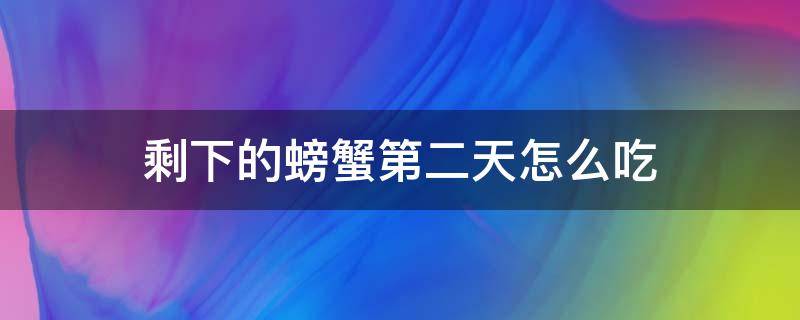 剩下的螃蟹第二天怎么吃（剩下的螃蟹第二天怎么吃才好吃）