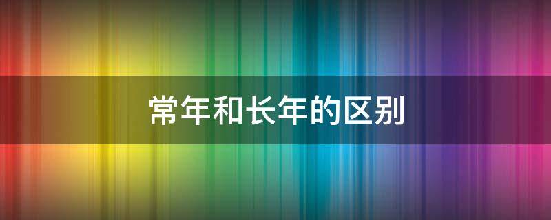 常年和长年的区别（常年和长年的区别在哪里）