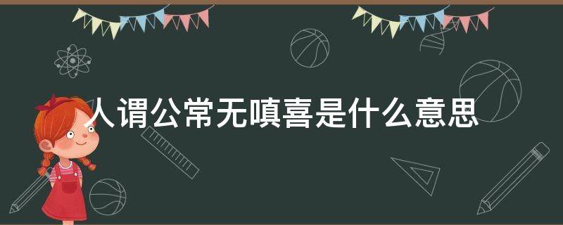 人谓公常无嗔喜是什么意思（人谓公常无嗔喜是什么意思?）