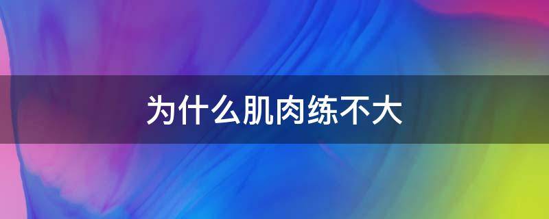 为什么肌肉练不大 为什么肌肉练不大了呢