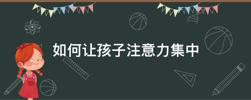 如何让孩子注意力集中 如何让孩子注意力集中认真听讲