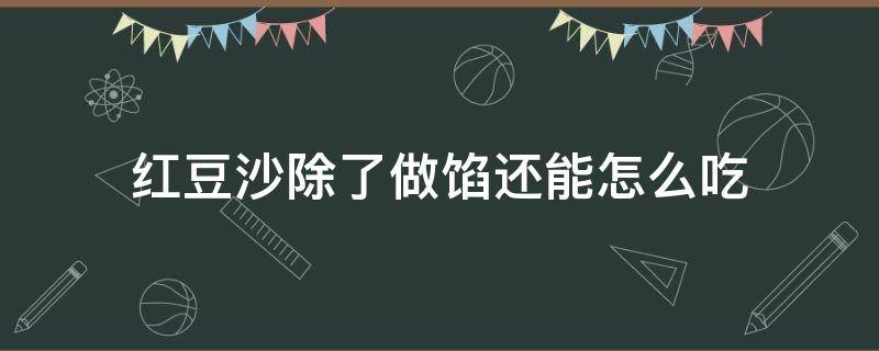 红豆沙除了做馅还能怎么吃（红豆沙除了做馅还能怎么吃视频）