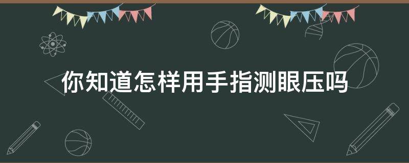 你知道怎样用手指测眼压吗 你知道怎样用手指测眼压吗英文