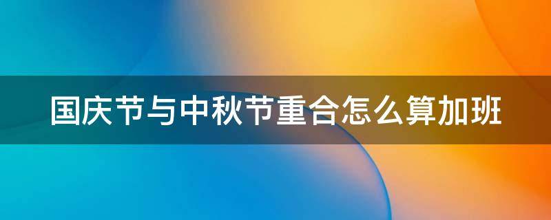 国庆节与中秋节重合怎么算加班 国庆中秋重合加班费怎么算