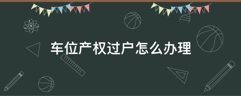 车位产权过户怎么办理 车位产权过户怎么办理手续