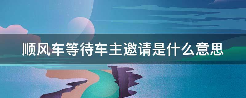 顺风车等待车主邀请是什么意思 顺风车等待车主邀请需要多长时间